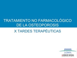 TRATAMIENTO NO FARMACOLÓGICO
DE LA OSTEOPOROSIS
X TARDES TERAPÉUTICAS
 