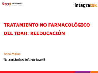 TRATAMIENTO NO FARMACOLÓGICO
DEL TDAH: REEDUCACIÓN
Anna Mesas
Neuropsicologa Infanto-Juvenil
 