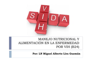 MANEJO NUTRICIONAL Y
ALIMENTACIÓN EN LA ENFERMEDAD
POR VIH (B24)
Por: LN Miguel Alberto Lira Guzmán
 