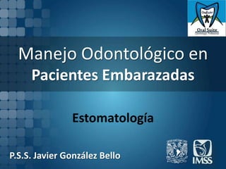 Manejo Odontológico en
     Pacientes Embarazadas

               Estomatología

P.S.S. Javier González Bello
 