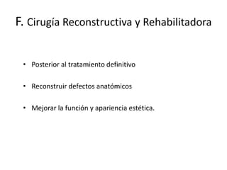 F. Cirugía Reconstructiva y Rehabilitadora
• Posterior al tratamiento definitivo
• Reconstruir defectos anatómicos
• Mejorar la función y apariencia estética.

 