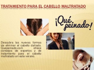 TRATAMIENTO PARA EL CABELLO MALTRATADO
Descubra las nuevas formas
de eliminar el cabello dañado.
Quepeinado.com ofrece
consejos de expertos y de
tratamiento para el cabello
maltratado en este verano.
 