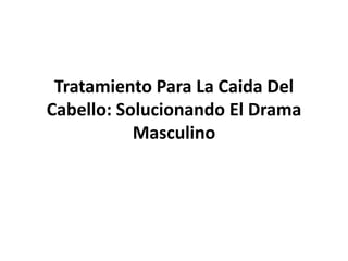 Tratamiento Para La Caida Del
Cabello: Solucionando El Drama
           Masculino
 