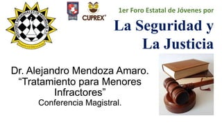 Dr. Alejandro Mendoza Amaro.
“Tratamiento para Menores
Infractores”
Conferencia Magistral.
1er Foro Estatal de Jóvenes por
La Seguridad y
La Justicia
 