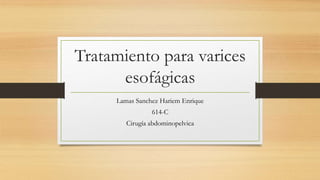Tratamiento para varices
esofágicas
Lamas Sanchez Hariem Enrique
614-C
Cirugía abdominopelvica
 