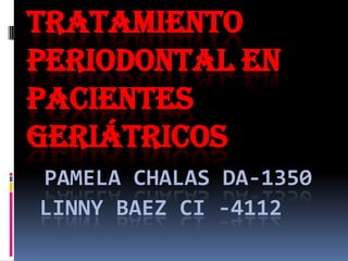 TRATAMIENTO
PERIODONTAL EN
PACIENTES
GERIÁTRICOS
PAMELA CHALAS DA-1350
LINNY BAEZ CI -4112
 