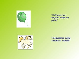 “Inflamos las
mejillas como un
globo”




“Cloqueamos como
camina el caballo”
 