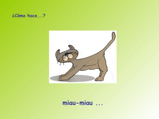 ¿Cómo hace...?




                 miau-miau ...
 