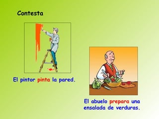 Contesta




El pintor pinta la pared.



                            El abuelo prepara una
                            ensalada de verduras.
 