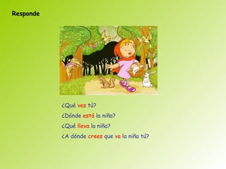 Responde




           ¿Qué ves tú?
           ¿Dónde está la niña?
           ¿Qué lleva la niña?
           ¿A dónde crees que va la niña tú?
 