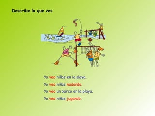 Describe lo que ves




              Yo veo niños en la playa.
              Yo veo niños nadando.
              Yo veo un barco en la playa.
              Yo veo niños jugando.
 
