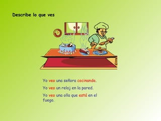 Describe lo que ves




             Yo veo una señora cocinando.
             Yo veo un reloj en la pared.
             Yo veo una olla que está en el
             fuego.
 