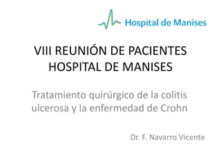 VIII REUNIÓN DE PACIENTES
HOSPITAL DE MANISES
Tratamiento quirúrgico de la colitis
ulcerosa y la enfermedad de Crohn
Dr. F. Navarro Vicente
 