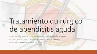 Tratamiento quirúrgico
de apendicitis aguda
OMAR ADRIÁN AVALOS TREJO RESIDENTE 1ER AÑO CIRUGÍA GENERAL
DR. VALENTE ALVARADO MEDICO ADSCRITO CIRUGÍA GENERAL
HOSPITAL GENERAL DE GÓMEZ PALACIO
 