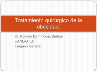 Dr. Rogelio Domínguez Zúñiga UANL-UJED. Cirujano General. Tratamiento quirúrgico de la obesidad. 