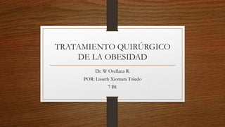 TRATAMIENTO QUIRÚRGICO
DE LA OBESIDAD
Dr. W Orellana R.
POR: Lisseth Xiomara Toledo
7 B1

 