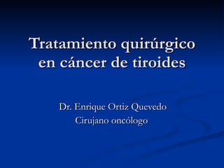 Tratamiento quirúrgico en cáncer de tiroides Dr. Enrique Ortiz Quevedo Cirujano oncólogo  
