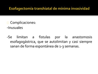 Complicaciones: 
-Inusuales 
-Se limitan a fistulas por la anastomosis 
esofagogástrica, que se autolimitan y casi siempre 
sanan de forma espontánea de 1-3 semanas. 
 