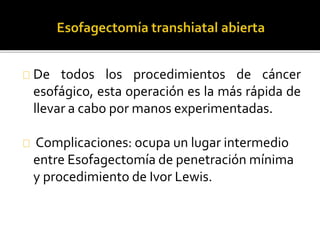 De todos los procedimientos de cáncer 
esofágico, esta operación es la más rápida de 
llevar a cabo por manos experimentadas. 
Complicaciones: ocupa un lugar intermedio 
entre Esofagectomía de penetración mínima 
y procedimiento de Ivor Lewis. 
 