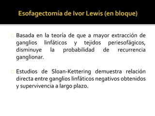 Basada en la teoría de que a mayor extracción de 
ganglios linfáticos y tejidos periesofágicos, 
disminuye la probabilidad de recurrencia 
ganglionar. 
Estudios de Sloan-Kettering demuestra relación 
directa entre ganglios linfáticos negativos obtenidos 
y supervivencia a largo plazo. 
 