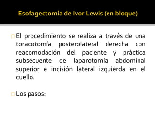 El procedimiento se realiza a través de una 
toracotomía posterolateral derecha con 
reacomodación del paciente y práctica 
subsecuente de laparotomía abdominal 
superior e incisión lateral izquierda en el 
cuello. 
Los pasos: 
 