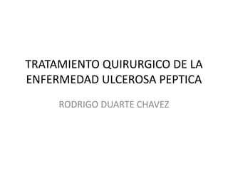 TRATAMIENTO QUIRURGICO DE LA
ENFERMEDAD ULCEROSA PEPTICA
RODRIGO DUARTE CHAVEZ

 