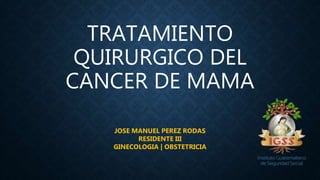 TRATAMIENTO
QUIRURGICO DEL
CANCER DE MAMA
JOSE MANUEL PEREZ RODAS
RESIDENTE III
GINECOLOGIA | OBSTETRICIA
 