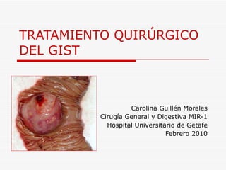 TRATAMIENTO QUIRÚRGICO DEL GIST Carolina Guillén Morales Cirugía General y Digestiva MIR-1 Hospital Universitario de Getafe Febrero 2010 