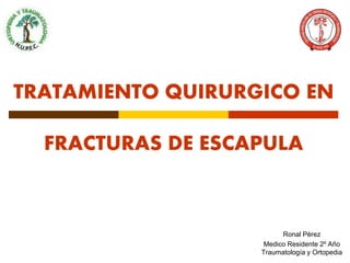 TRATAMIENTO QUIRURGICO EN 
FRACTURAS DE ESCAPULA 
Ronal Pérez 
Medico Residente 2º Año 
Traumatología y Ortopedia 
 