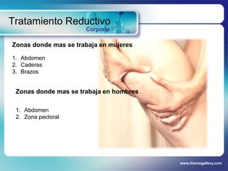www.themegallery.com
Tratamiento Reductivo
Corporal
Zonas donde mas se trabaja en mujeres
1. Abdomen
2. Caderas
3. Brazos
Zonas donde mas se trabaja en hombres
1. Abdomen
2. Zona pectoral
 