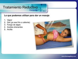 www.themegallery.com
Tratamiento Reductivo
Corporal
Lo que podemos utilizar para dar un masaje
1. Vapor
2. Gel (ya sea frío o caliente)
3. Fango de algas
4. Aceites drenantes
5. Arcilla
 
