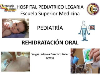 HOSPITAL PEDIATRICO LEGARIA
Escuela Superior Medicina
PEDIATRÍA
REHIDRATACIÓN ORAL
Vargas Ledesma Francisco Javier
8CM35
 