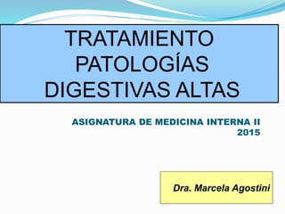 ASIGNATURA DE MEDICINA INTERNA II
2015
TRATAMIENTO
PATOLOGÍAS
DIGESTIVAS ALTAS
Dra. Marcela Agostini
 