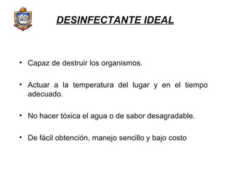 Capaz de destruir los organismos. Actuar a la temperatura del lugar y en el tiempo adecuado. No hacer tóxica el agua o de sabor desagradable. De fácil obtención, manejo sencillo y bajo costo DESINFECTANTE IDEAL 
