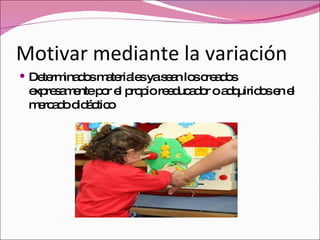 Motivar mediante la variación Determinados materiales ya sean los creados expresamente por el propio reeducador o adquiridos en el mercado didáctico 