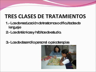 TRES CLASES DE TRATAMIENTOS 1.- Los de reeducación de trastornos o dificultades de lenguaje  2.- Los de técnicas y hábitos de estudio. 3.- Los de desarrollo personal o psicoterapias 