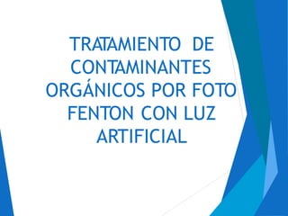 TRATAMIENTO DE
CONTAMINANTES
ORGÁNICOS POR FOTO
FENTON CON LUZ
ARTIFICIAL
 