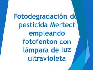 Fotodegradación del
pesticida Mertect
empleando
fotofenton con
luzlámpara de
ultravioleta
 