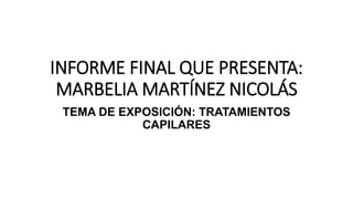 INFORME FINAL QUE PRESENTA:
MARBELIA MARTÍNEZ NICOLÁS
TEMA DE EXPOSICIÓN: TRATAMIENTOS
CAPILARES
 