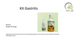 Kit Gastritis
Alovero
Sangre De Drago
Especial para el tratamiento de ulceras estomacales gastritis crónica, eficaz contra la bacteria intestinal
helicobacter pylori.
 