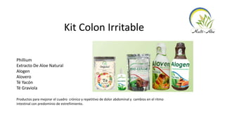 Kit Colon Irritable
Phillium
Extracto De Aloe Natural
Alogen
Alovero
Té Yacón
Té Graviola
Productos para mejorar el cuadro crónico y repetitivo de dolor abdominal y cambios en el ritmo
intestinal con predominio de estreñimiento.
 