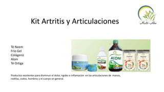 Kit Artritis y Articulaciones
Té Neem
Frio Gel
Colágeno
Aloni
Té Ortiga
Productos excelentes para disminuir el dolor, rigidez e inflamación en las articulaciones de manos,
rodillas, codos, hombros y el cuerpo en general.
 