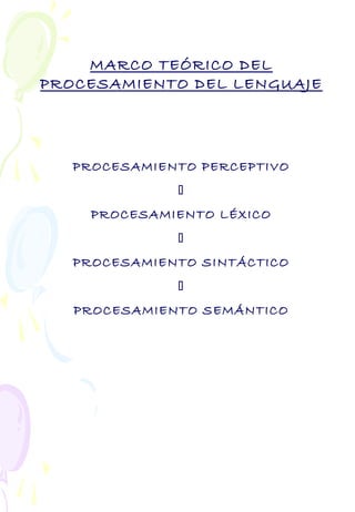 MARCO TEÓRICO DEL
PROCESAMIENTO DEL LENGUAJE
PROCESAMIENTO PERCEPTIVO

PROCESAMIENTO LÉXICO

PROCESAMIENTO SINTÁCTICO

PROCESAMIENTO SEMÁNTICO
 