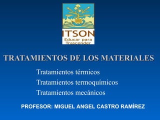 TRATAMIENTOS DE LOS MATERIALES
       Tratamientos térmicos
       Tratamientos termoquímicos
       Tratamientos mecánicos
   PROFESOR: MIGUEL ANGEL CASTRO RAMÍREZ
 