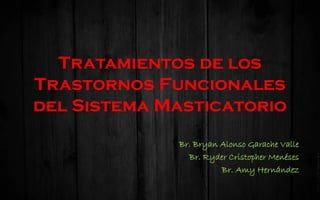 Tratamientos de los
Trastornos Funcionales
del Sistema Masticatorio
Br. Bryan Alonso Garache Valle
Br. Ryder Cristopher Menéses
Br. Amy Hernández
 