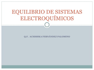 EQUILIBRIO DE SISTEMAS
ELECTROQUÍMICOS

Q.F. ACHISHKA FERNÁNDEZ PALOMINO

 