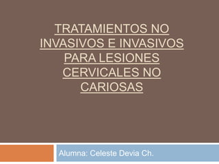 TRATAMIENTOS NO
INVASIVOS E INVASIVOS
    PARA LESIONES
   CERVICALES NO
      CARIOSAS




  Alumna: Celeste Devia Ch.
 