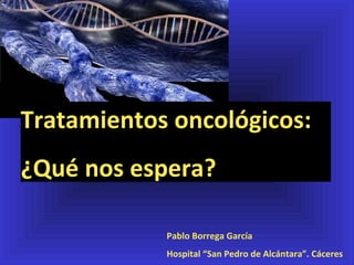 Tratamientos oncológicos:
¿Qué nos espera?
Pablo Borrega García
Hospital “San Pedro de Alcántara”. Cáceres

 