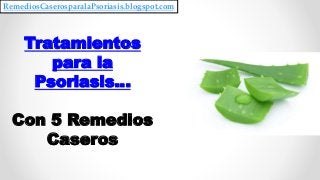 Tratamientos
para la
Psoriasis…
Con 5 Remedios
Caseros
RemediosCaserosparalaPsoriasis.blogspot.com
 