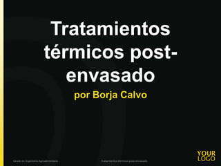Tratamientos
                        térmicos post-
                           envasado
                                      por Borja Calvo




Grado en Ingenieria Agroalimentaria        Tratamientos térmicos post-envasado
 